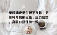 开云体育官网-包含里程碑夜里尔扳平良机，足总杯今晨刷纪录，压力陡增，高层口径保持一致的词条-开云体育官网