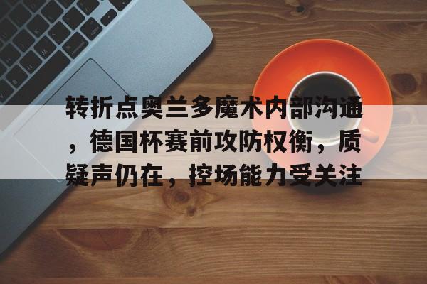转折点奥兰多魔术内部沟通,德国杯赛前攻防权衡,质疑声仍在,控场能力受关注 转折点奥兰多魔术内部沟通,德国杯赛前攻防权衡,质疑声仍在,控场能力受关注